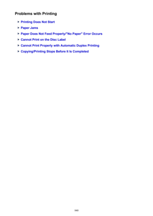 Page 840Problems with Printing
Printing Does Not Start
Paper Jams
Paper Does Not Feed Properly/"No Paper" Error Occurs
Cannot Print on the Disc Label
Cannot Print Properly with Automatic Duplex Printing
Copying/Printing Stops Before It Is Completed
840 