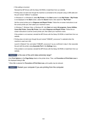 Page 843•If the setting is incorrect:Reinstall the MP Drivers with the Setup CD-ROM or install them from our website.•
Printing does not start even though the machine is connected to the computer using a USB cable and
the port named "USBnnn" is selected:
In Windows 8.1 or Windows 8, select  My Printer on the Start screen to start  My Printer. If My Printer
is not displayed on the  Start screen, select the  Search charm, then search for " My Printer".
Set the correct printer port on  Diagnose and...