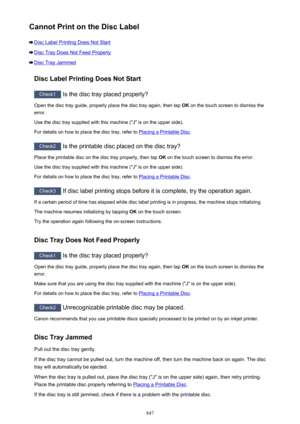 Page 847Cannot Print on the Disc Label
Disc Label Printing Does Not Start
Disc Tray Does Not Feed Properly
Disc Tray JammedDisc Label Printing Does Not Start
Check1  Is the disc tray placed properly?
Open the disc tray guide, properly place the disc tray again, then tap  OK on the touch screen to dismiss the
error.
Use the disc tray supplied with this machine ("J" is on the upper side).
For details on how to place the disc tray, refer to 
Placing a Printable Disc .
Check2
 Is the printable disc placed on...