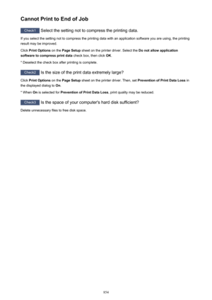 Page 854Cannot Print to End of Job
Check1 Select the setting not to compress the printing data.
If you select the setting not to compress the printing data with an application software you are using, the printing result may be improved.
Click  Print Options  on the Page Setup  sheet on the printer driver. Select the  Do not allow application
software to compress print data  check box, then click OK.
* Deselect the check box after printing is complete.
Check2  Is the size of the print data extremely large?
Click...