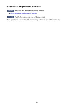 Page 877Cannot Scan Properly with Auto Scan
Check 1 Make sure that the items are placed correctly.
Placing Items (When Scanning from a Computer)
Check 2
 Multiple items scanning may not be supported.
Some applications do not support multiple image scanning. In that case, scan each item individually.
877 