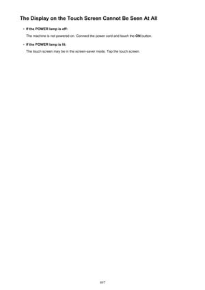 Page 897The Display on the Touch Screen Cannot Be Seen At All•
If the POWER lamp is off:
The machine is not powered on. Connect the power cord and touch the  ON button.
•
If the POWER lamp is lit:
The touch screen may be in the screen-saver mode. Tap the touch screen.
897 