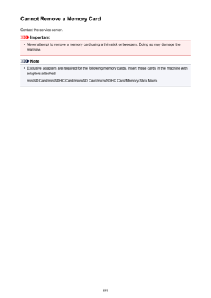 Page 899Cannot Remove a Memory CardContact the service center.
Important
•
Never attempt to remove a memory card using a thin stick or tweezers. Doing so may damage themachine.
Note
•
Exclusive adapters are required for the following memory cards. Insert these cards in the machine withadapters attached.
miniSD Card/miniSDHC Card/microSD Card/microSDHC Card/Memory Stick Micro
899 