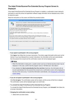 Page 916The Inkjet Printer/Scanner/Fax Extended Survey Program Screen IsDisplayed
If the Inkjet Printer/Scanner/Fax Extended Survey Program is installed, a confirmation screen asking for
permission to send the printer and application software usage information will be displayed every month
for about ten years.
Read the instructions on the screen and follow the procedure below.•
If you agree to participate in the survey program: Click  Agree , then follow the on-screen instructions. The printer usage information...