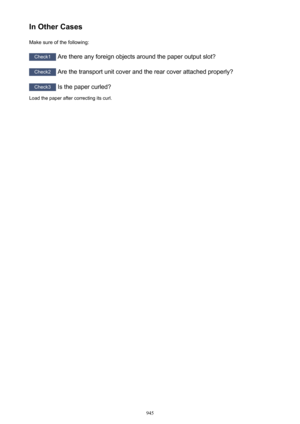 Page 945In Other CasesMake sure of the following:
Check1  Are there any foreign objects around the paper output slot?
Check2 Are the transport unit cover and the rear cover attached properly?
Check3  Is the paper curled?
Load the paper after correcting its curl.
945 