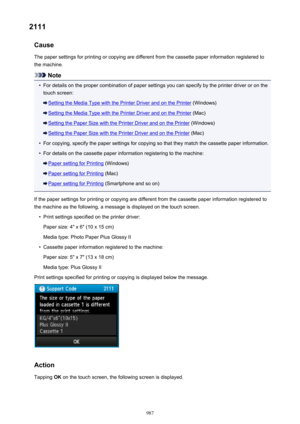 Page 9872111Cause
The paper settings for printing or copying are different from the cassette paper information registered to
the machine.
Note
•
For details on the proper combination of paper settings you can specify by the printer driver or on the touch screen:
Setting the Media Type with the Printer Driver and on the Printer  (Windows)
Setting the Media Type with the Printer Driver and on the Printer  (Mac)
Setting the Paper Size with the Printer Driver and on the Printer (Windows)
Setting the Paper Size with...