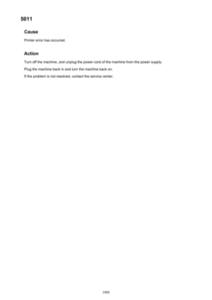 Page 10005011Cause
Printer error has occurred.
Action Turn off the machine, and unplug the power cord of the machine from the power supply.Plug the machine back in and turn the machine back on.
If the problem is not resolved, contact the service center.1000 