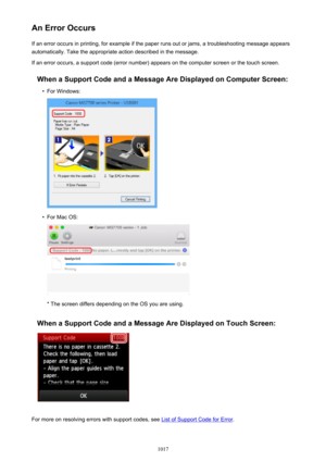 Page 1017An Error OccursIf an error occurs in printing, for example if the paper runs out or jams, a troubleshooting message appears
automatically. Take the appropriate action described in the message.
If an error occurs, a support code (error number) appears on the computer screen or the touch screen.
When a Support Code and a Message Are Displayed on Computer Screen: