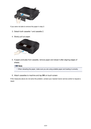 Page 1039If you were not able to remove the paper in step 2:
3.
Detach both cassette 1 and cassette 2.
4.
Slowly pull out paper.
5.
If paper protrudes from cassette, remove paper and reload it after aligning edges of
sheets.
Note
