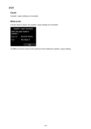 Page 11052121Cause
Cassette 1 paper settings are incomplete.
What to Do
If screen below is shown, the cassette 1 paper settings are incomplete.
Tap  OK on the touch screen of the machine to finish setting the cassette 1 paper settings.
1105 