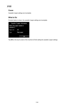 Page 11062122Cause
Cassette 2 paper settings are incomplete.
What to Do
If screen below is shown, the cassette 2 paper settings are incomplete.
Tap  OK on the touch screen of the machine to finish setting the cassette 2 paper settings.
1106 