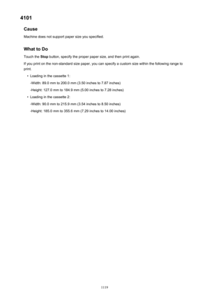 Page 11194101Cause
Machine does not support paper size you specified.
What to Do Touch the  Stop button, specify the proper paper size, and then print again.
If you print on the non-standard size paper, you can specify a custom size within the following range to
print.