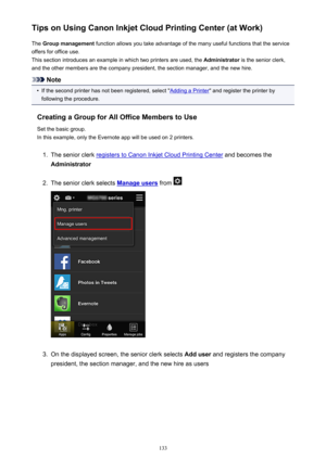 Page 133Tips on Using Canon Inkjet Cloud Printing Center (at Work)The  Group management  function allows you take advantage of the many useful functions that the service
offers for office use.
This section introduces an example in which two printers are used, the  Administrator is the senior clerk,
and the other members are the company president, the section manager, and the new hire.
Note
