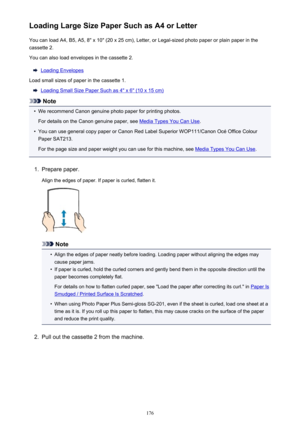 Page 176Loading Large Size Paper Such as A4 or LetterYou can load A4, B5, A5, 8" x 10" (20 x 25 cm), Letter, or Legal-sized photo paper or plain paper in the
cassette 2.
You can also load envelopes in the cassette 2.
Loading Envelopes
Load small sizes of paper in the cassette 1.
Loading Small Size Paper Such as 4" x 6" (10 x 15 cm)
Note
