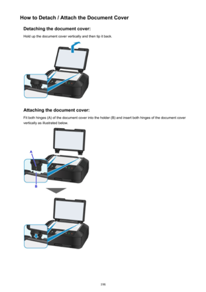 Page 198How to Detach / Attach the Document CoverDetaching the document cover:Hold up the document cover vertically and then tip it back.
Attaching the document cover:
Fit both hinges (A) of the document cover into the holder (B) and insert both hinges of the document cover
vertically as illustrated below.
198 