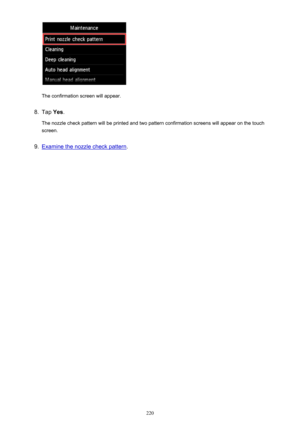 Page 220The confirmation screen will appear.
8.
Tap Yes.
The nozzle check pattern will be printed and two pattern confirmation screens will appear on the touch screen.
9.
Examine the nozzle check pattern .
220 