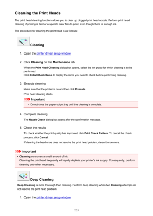 Page 235Cleaning the Print HeadsThe print head cleaning function allows you to clear up clogged print head nozzle. Perform print head
cleaning if printing is faint or a specific color fails to print, even though there is enough ink.
The procedure for cleaning the print head is as follows:
 Cleaning
1.
Open the printer driver setup window
2.
Click  Cleaning  on the Maintenance  tab
When the  Print Head Cleaning  dialog box opens, select the ink group for which cleaning is to be
performed.
Click  Initial Check...