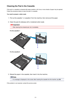 Page 251Cleaning the Pad in the CassetteIf the pad in a cassette is smeared with paper powder or dirt, two or more sheets of paper may be ejected.
Follow the procedure below to clean the pad in a cassette.
You need to prepare: cotton swab1.
Pull out the cassette 1 or cassette 2 from the machine, then remove all the paper.
2.
Clean the pad (A) sideways with a moistened cotton swab.
Important
