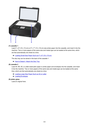 Page 262(7) cassette 1Load 4" x 6" (10 x 15 cm) or 5" x 7" (13 x 18 cm) size photo paper into the cassette, and insert it into themachine. Two or more papers of the same size and media type can be loaded at the same time, which
are fed automatically one sheet at a time.
Loading Small Size Paper Such as 4" x 6" (10 x 15 cm)
The disc tray can be stored in the back of the cassette 1.
How to Detach / Attach the Disc Tray
(8) cassette 2 Load A4, B5, A5, or Letter-sized plain paper or photo...