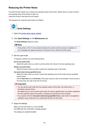 Page 285Reducing the Printer NoiseThe silent function allows you to reduce the operating noise of this printer. Select when you wish to reduce
the operating noise of the printer at night, etc.
Using this function may lower the print speed.
The procedure for using the quiet mode is as follows:
 Quiet Settings
1.
Open the printer driver setup window
2.
Click  Quiet Settings  on the Maintenance  tab
The  Quiet Settings  dialog box opens.
Note

