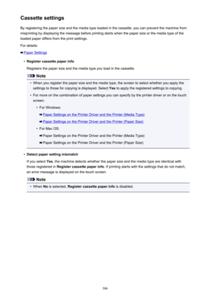 Page 306Cassette settingsBy registering the paper size and the media type loaded in the cassette, you can prevent the machine from
misprinting by displaying the message before printing starts when the paper size or the media type of the
loaded paper differs from the print settings.
For details:
Paper Settings
