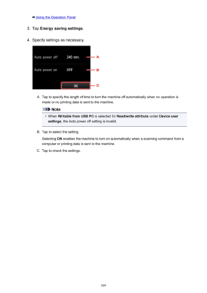 Page 309Using the Operation Panel3.
Tap Energy saving settings .
4.
Specify settings as necessary.
A.
Tap to specify the length of time to turn the machine off automatically when no operation is
made or no printing data is sent to the machine.
Note
