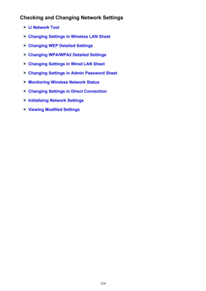 Page 324Checking and Changing Network Settings
IJ Network Tool
Changing Settings in Wireless LAN Sheet
Changing WEP Detailed Settings
Changing WPA/WPA2 Detailed Settings
Changing Settings in Wired LAN Sheet
Changing Settings in Admin Password Sheet
Monitoring Wireless Network Status
Changing Settings in Direct Connection
Initializing Network Settings
Viewing Modified Settings
324 