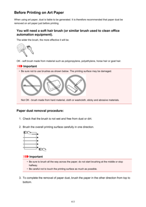 Page 413Before Printing on Art PaperWhen using art paper, dust is liable to be generated. It is therefore recommended that paper dust beremoved on art paper just before printing.
You will need a soft hair brush (or similar brush used to clean officeautomation equipment).
The wider the brush, the more effective it will be.
OK - soft brush made from material such as polypropylene, polyethylene, horse hair or goat hair.
Important
