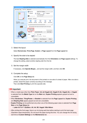 Page 4593.
Select the layoutSelect  Normal-size , Fit-to-Page , Scaled , or Page Layout  from the Page Layout  list.
4.
Specify the side to be stapled
The best  Stapling Side  is selected automatically from the  Orientation and Page Layout  settings. To
change the setting, select another stapling side from the list.
5.
Set the margin width
If necessary, click  Specify Margin... and set the margin width, and then click  OK.
6.
Complete the setup
Click  OK on the  Page Setup  tab.
When you execute print, the...