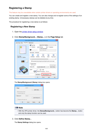 Page 464Registering a StampThis feature may be unavailable when certain printer drivers or operating environments are used.
You can create and register a new stamp. You can also change and re-register some of the settings of an
existing stamp. Unnecessary stamps can be deleted at any time.
The procedure for registering a new stamp is as follows:
Registering a New Stamp1.
Open the printer driver setup window
2.
Click  Stamp/Background...  (Stamp... ) on the Page Setup  tab
The Stamp/Background  (Stamp ) dialog...