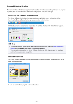 Page 515Canon IJ Status MonitorThe Canon IJ Status Monitor is an application software that shows the status of the printer and the progress
of printing. You will know the status of the printer with graphics, icons, and messages.
Launching the Canon IJ Status MonitorThe Canon IJ Status Monitor launches automatically when print data is sent to the printer. When
launched, the Canon IJ Status Monitor appears as a button on the task bar.
Click the button of the status monitor displayed on the task bar. The Canon IJ...