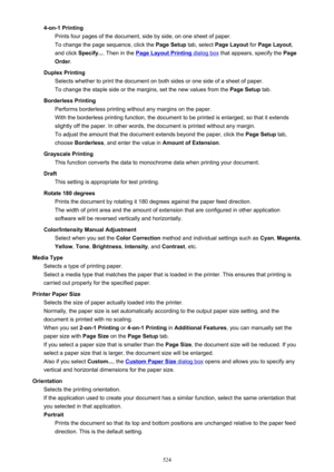 Page 5244-on-1 PrintingPrints four pages of the document, side by side, on one sheet of paper.
To change the page sequence, click the  Page Setup tab, select Page Layout  for Page Layout ,
and click  Specify... . Then in the 
Page Layout Printing dialog box  that appears, specify the  Page
Order .
Duplex Printing Selects whether to print the document on both sides or one side of a sheet of paper.
To change the staple side or the margins, set the new values from the  Page Setup tab.
Borderless Printing Performs...