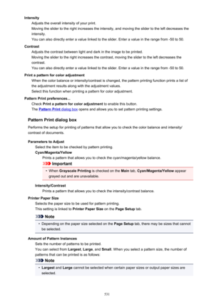 Page 531IntensityAdjusts the overall intensity of your print.
Moving the slider to the right increases the intensity, and moving the slider to the left decreases the
intensity.
You can also directly enter a value linked to the slider. Enter a value in the range from -50 to 50.
Contrast Adjusts the contrast between light and dark in the image to be printed.
Moving the slider to the right increases the contrast, moving the slider to the left decreases the
contrast.
You can also directly enter a value linked to the...