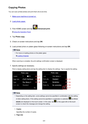 Page 669Copying PhotosYou can scan printed photos and print them all at one time.1.
Make sure machine is turned on.
2.
Load photo paper.
3.
Flick HOME screen and tap   Advanced print .
Using the Operation Panel
4.
Tap Photo copy .
5.
Check on-screen instructions and tap  OK.
6.
Load printed photo on platen glass following on-screen instructions and tap  OK.
Note
