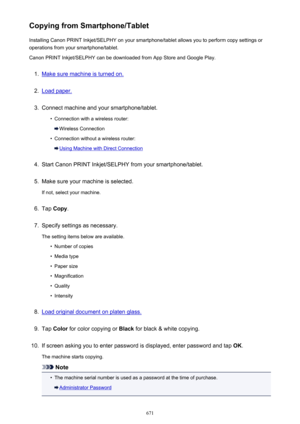 Page 671Copying from Smartphone/TabletInstalling Canon PRINT Inkjet/SELPHY on your smartphone/tablet allows you to perform copy settings oroperations from your smartphone/tablet.
Canon PRINT Inkjet/SELPHY can be downloaded from App Store and Google Play.1.
Make sure machine is turned on.
2.
Load paper.
3.
Connect machine and your smartphone/tablet.
