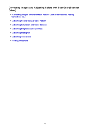 Page 775Correcting Images and Adjusting Colors with ScanGear (Scanner
Driver)
Correcting Images (Unsharp Mask, Reduce Dust and Scratches, Fading
Correction, etc.)
Adjusting Colors Using a Color Pattern
Adjusting Saturation and Color Balance
Adjusting Brightness and Contrast
Adjusting Histogram
Adjusting Tone Curve
Setting Threshold
775 