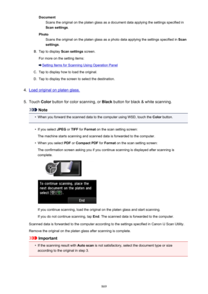 Page 869DocumentScans the original on the platen glass as a document data applying the settings specified inScan settings .
Photo Scans the original on the platen glass as a photo data applying the settings specified in  Scan
settings .B.
Tap to display  Scan settings screen.
For more on the setting items:
Setting Items for Scanning Using Operation Panel
C.
Tap to display how to load the original.
D.
Tap to display the screen to select the destination.
4.
Load original on platen glass.
5.
Touch  Color button for...