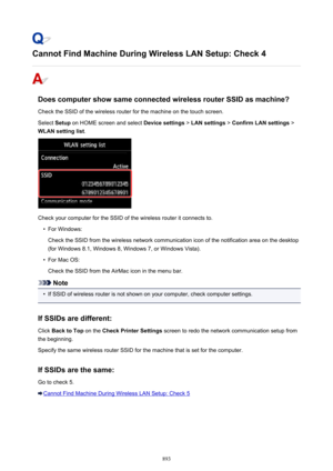Page 893Cannot Find Machine During Wireless LAN Setup: Check 4
Does computer show same connected wireless router SSID as machine?Check the SSID of the wireless router for the machine on the touch screen.
Select  Setup on HOME screen and select  Device settings > LAN settings  > Confirm LAN settings  >
WLAN setting list .
Check your computer for the SSID of the wireless router it connects to.
