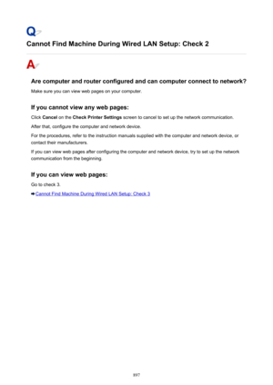 Page 897Cannot Find Machine During Wired LAN Setup: Check 2
Are computer and router configured and can computer connect to network?
Make sure you can view web pages on your computer.
If you cannot view any web pages:
Click  Cancel  on the  Check Printer Settings  screen to cancel to set up the network communication.
After that, configure the computer and network device.
For the procedures, refer to the instruction manuals supplied with the computer and network device, or contact their manufacturers.
If you can...