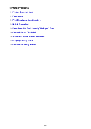 Page 935Printing Problems
Printing Does Not Start
Paper Jams
Print Results Are Unsatisfactory
No Ink Comes Out
Paper Does Not Feed Properly/"No Paper" Error
Cannot Print on Disc Label
Automatic Duplex Printing Problems
Copying/Printing Stops
Cannot Print Using AirPrint
935 