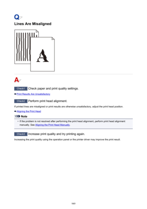 Page 949Lines Are Misaligned
Check1 Check paper and print quality settings.
Print Results Are Unsatisfactory
Check2 Perform print head alignment.
If printed lines are misaligned or print results are otherwise unsatisfactory, adjust the print head position.
Aligning the Print Head
Note
