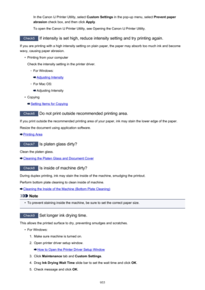 Page 955In the Canon IJ Printer Utility, select Custom Settings in the pop-up menu, select  Prevent paper
abrasion  check box, and then click  Apply.
To open the Canon IJ Printer Utility, see Opening the Canon IJ Printer Utility.
Check5  If intensity is set high, reduce intensity setting and try printing again.
If you are printing with a high intensity setting on plain paper, the paper may absorb too much ink and become
wavy, causing paper abrasion.
