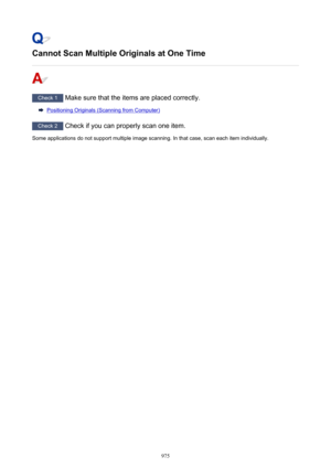 Page 975Cannot Scan Multiple Originals at One Time
Check 1 Make sure that the items are placed correctly.
Positioning Originals (Scanning from Computer)
Check 2 Check if you can properly scan one item.
Some applications do not support multiple image scanning. In that case, scan each item individually.
975 