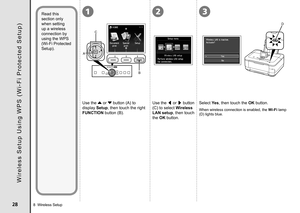 Page 30
21
A
B
C
3
D
8  Wireless Setup
W i r e l e s s   S e t u p   U s i n g   W P S   ( W i - F i   P r o t e c t e d   S e t u p )
Use the { or } button (A) to 
display Setup, then touch the right 
FUNCTION button (B).
Use the [ or ] button 
(C) to select Wireless 
LAN setup, then touch 
the OK button.
Read this 
section only 
when setting 
up a wireless 
connection by 
using the WPS 
(Wi-Fi Protected 
Setup).
Select Yes, then touch the OK button.
When wireless connection is enabled, the Wi-Fi...