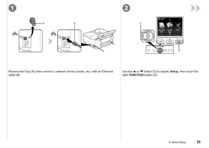 Page 35
AB
12
C
D
9  Wired Setup
Remove the Cap (A), then connect a network device (router, etc.) with an Ethernet 
cable (B).
Use the { or } button (C) to display Setup, then touch the 
right FUNCTION button (D). 