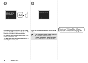 Page 32
89
08  Wireless Setup
Press and hold the WPS button on the access 
point (for about 5 seconds), then touch the OK 
button on the machine within 2 minutes.
For details on the WPS button pressing, refer to the 
manual of your access point.
The Wi-Fi	lamp	(blue)	flashes	while	searching	for	or	
connecting to an access point.
When the above screen appears, touch the OK 
button.
Next, read “10 Install the Software 
(Network Connection)” on page 35!
If the timeout error screen appears, touch the 
OK...