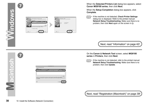 Page 40
7
7
10  Install the Software (Network Connection)
When the Detected Printers List dialog box appears, select 
Canon MG8100 series, then click Next.
Next, read “Information” on page 42!
Next, read “Registration (Macintosh)” on page 39!
On the Canon IJ Network Tool screen, select MG8100 
series in Printers, then click Next.
If the machine is not detected, Check Printer Settings 
dialog box is displayed. Refer to the printed manual: 
Network Setup Troubleshooting. Make sure there is no 
problem,...