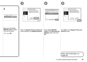Page 43
453
10  Install the Software (Network Connection)
Select Canon MG8100 
series on the Scan-from-PC 
Settings screen, then click 
OK.
Click Next on the Register Printer and 
Scanner screen.
Next, read “Information” on 
page 42!
When the Register Printer and Scanner 
screen appears, click Register Scanner.
Make sure that Canon 
MG8100 series is added 
to the list of printers.
4
Go to . 