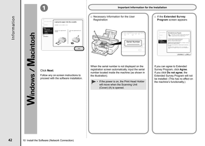 Page 44
1
A
10  Install the Software (Network Connection)
Click Next.
Necessary Information for the User 
Registration
□
If you can agree to Extended 
Survey Program, click Agree. 
If you click Do not agree, the 
Extended Survey Program will not 
be installed. (This has no effect on 
the machine’s functionality.)
Important Information for the Installation
I n f o r m a t i o n
If the Extended Survey 
Program screen appears
□
If the power is on, the Print Head Holder 
will move when the Scanning Unit...