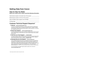 Page 2Getting Help from Canon
Help Us Help You Better
Before you contact Canon, please record the following information.
Serial Number (located on the bottom face of the product): ________________
Model Number (located on the front of the product): ______________________
Setup CD-ROM number (located on the CD-ROM): ______________________
Purchase Date: __________________________________________________
Customer Technical Support Sequence*
1. Internet — www.canontechsupport.com 
For quick and comprehensive...